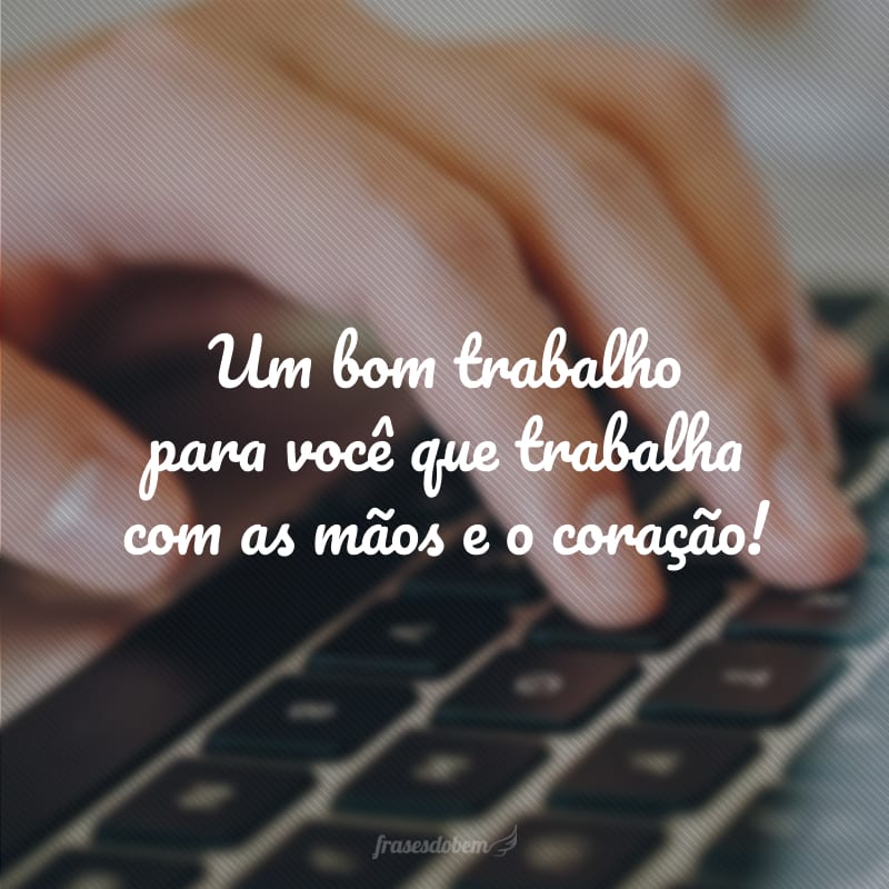 Um bom trabalho para você que trabalha com as mãos e o coração!