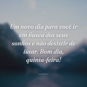 Um novo dia para você ir em busca dos seus sonhos e não desistir de lutar. Bom dia, quinta-feira!
