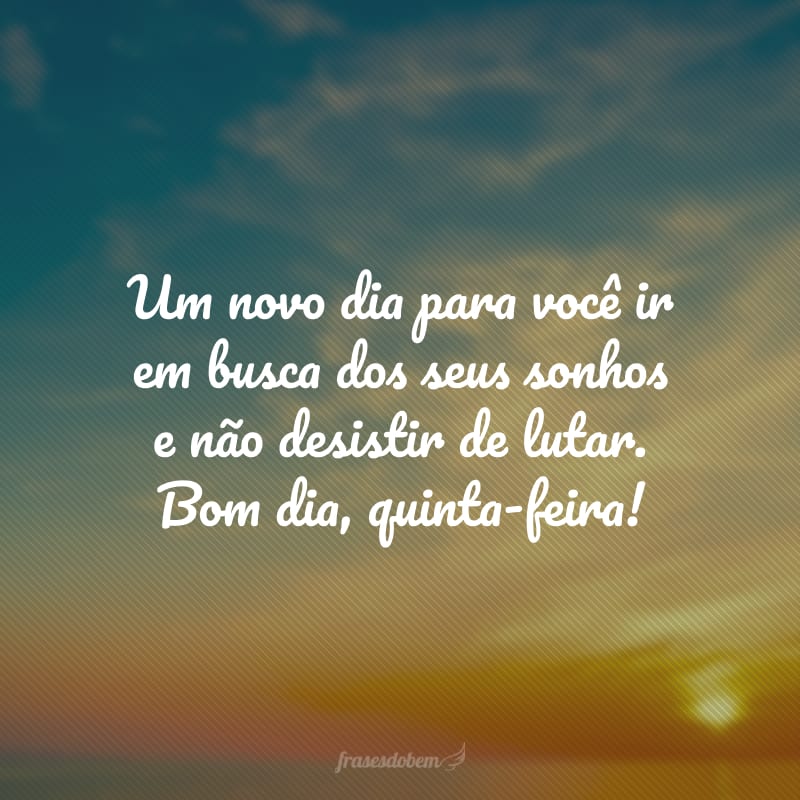 Um novo dia para você ir em busca dos seus sonhos e não desistir de lutar. Bom dia, quinta-feira!