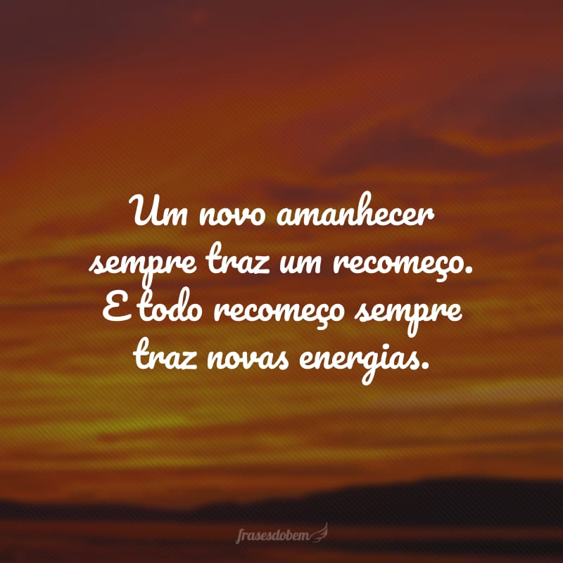 Um novo amanhecer sempre traz um recomeço. E todo recomeço sempre traz novas energias.