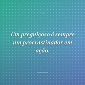 Um preguiçoso é sempre um procrastinador em ação.