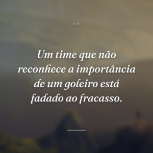 Um time que não reconhece a importância de um goleiro está fadado ao fracasso.