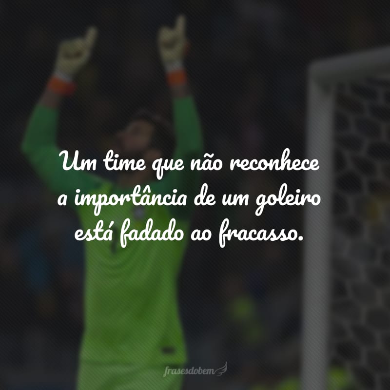 Um time que não reconhece a importância de um goleiro está fadado ao fracasso.