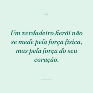 Um verdadeiro herói não se mede pela força física, mas pela força do seu coração.