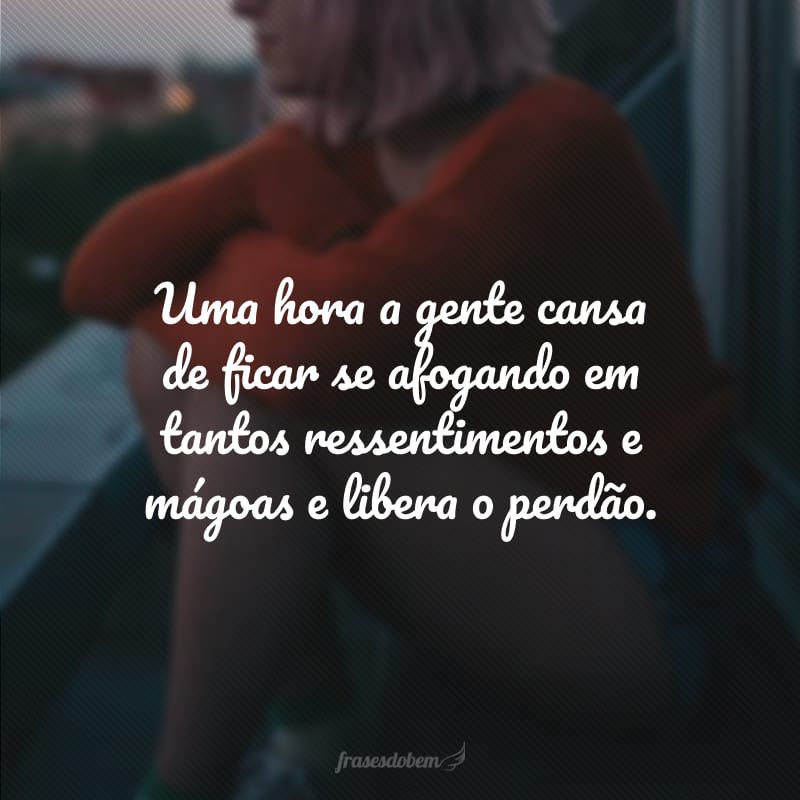 Uma hora a gente cansa de ficar se afogando em tantos ressentimentos e mágoas e libera o perdão. 