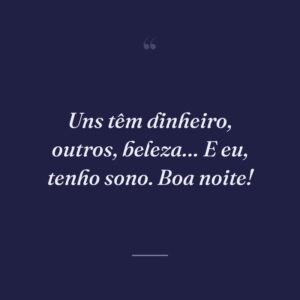 Uns têm dinheiro, outros, beleza… E eu, tenho sono. Boa noite!