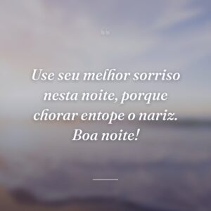 Use seu melhor sorriso nesta noite, porque chorar entope o nariz. Boa noite!