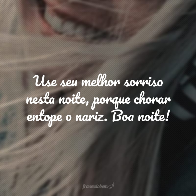 Use seu melhor sorriso nesta noite, porque chorar entope o nariz. Boa noite!