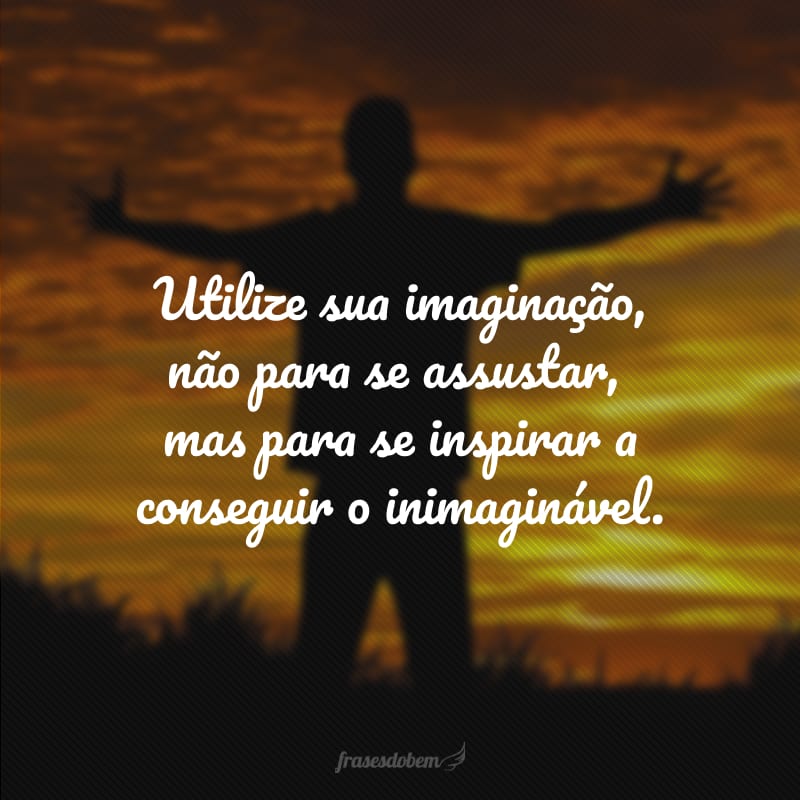 Utilize sua imaginação, não para se assustar, mas para se inspirar a conseguir o inimaginável.