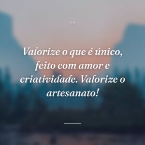 Valorize o que é único, feito com amor e criatividade. Valorize o artesanato!