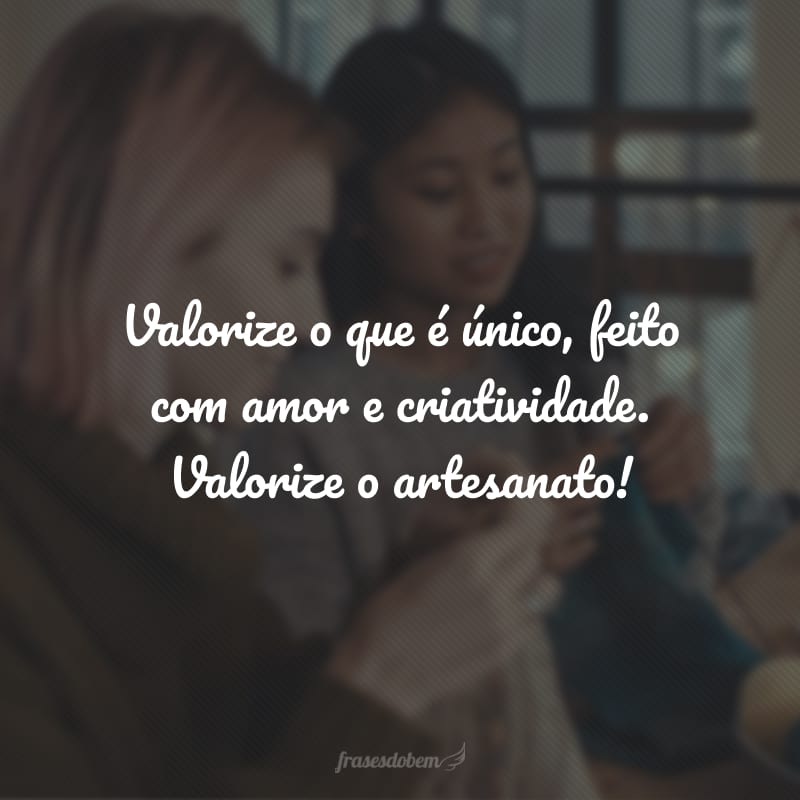 Valorize o que é único, feito com amor e criatividade. Valorize o artesanato!