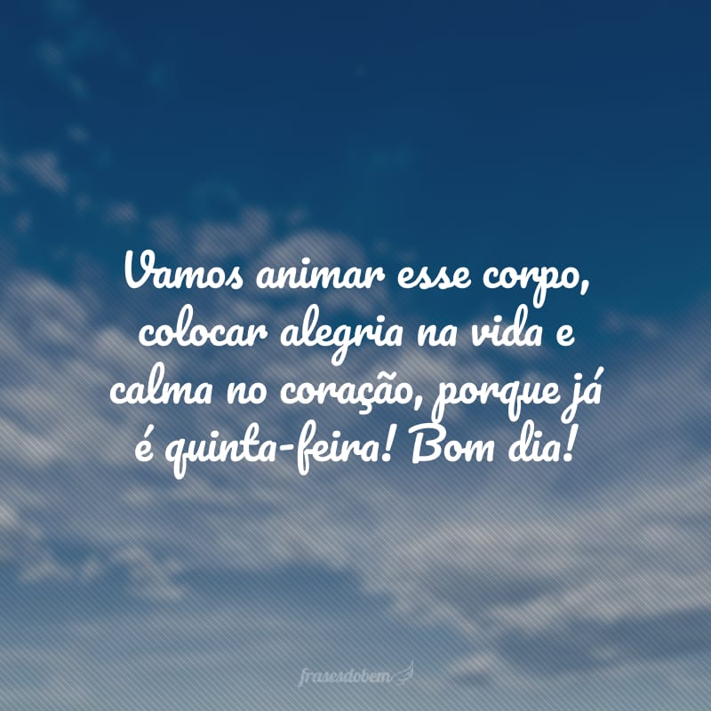 Vamos animar esse corpo, colocar alegria na vida e calma no coração, porque já é quinta-feira! Bom dia!