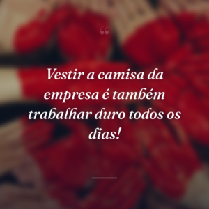 Vestir a camisa da empresa é também trabalhar duro todos os dias!
