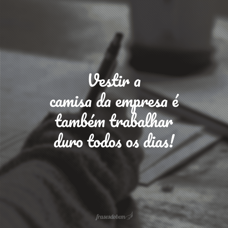 Vestir a camisa da empresa é também trabalhar duro todos os dias!