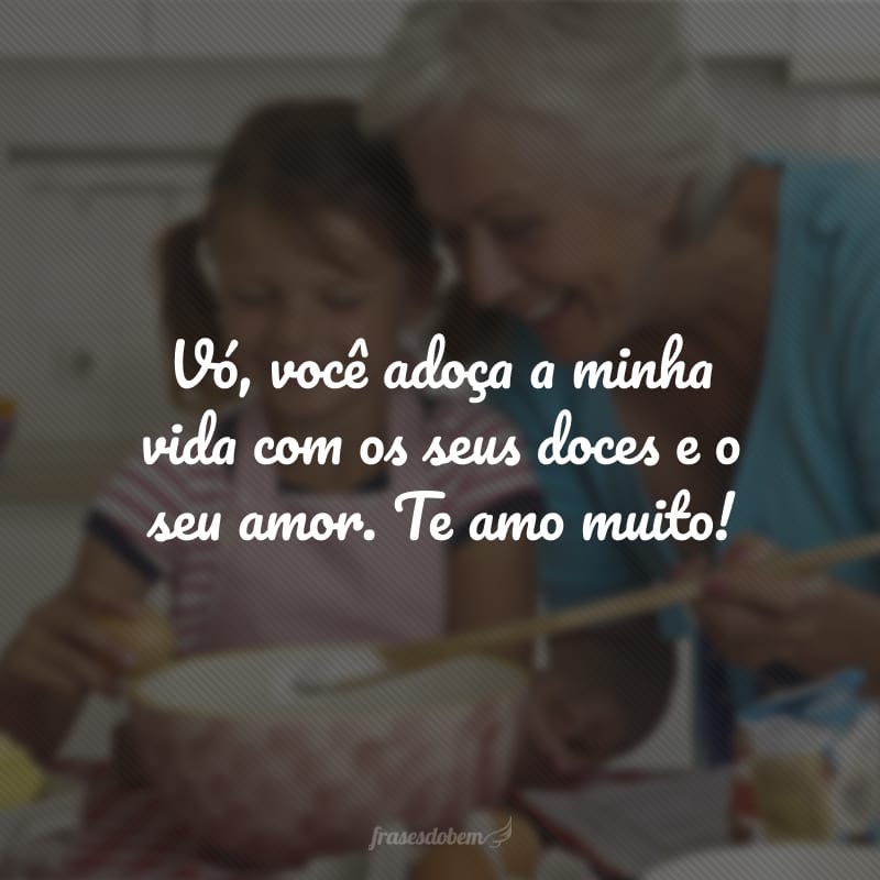 Vó, você adoça a minha vida com os seus doces e o seu amor. Te amo muito!