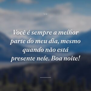 Você é sempre a melhor parte do meu dia, mesmo quando não está presente nele. Boa noite!