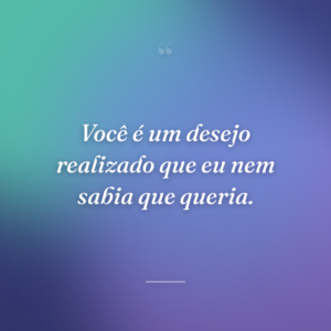 Você é um desejo realizado que eu nem sabia que queria.
