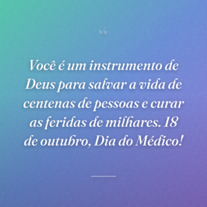 Você é um instrumento de Deus para salvar a vida de centenas de pessoas e curar as feridas de milhares. 18 de outubro, Dia do Médico!