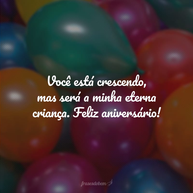 Você está crescendo, mas será a minha eterna criança. Feliz aniversário!