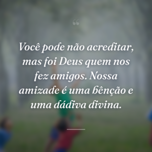 Você pode não acreditar, mas foi Deus quem nos fez amigos. Nossa amizade é uma bênção e uma dádiva divina.