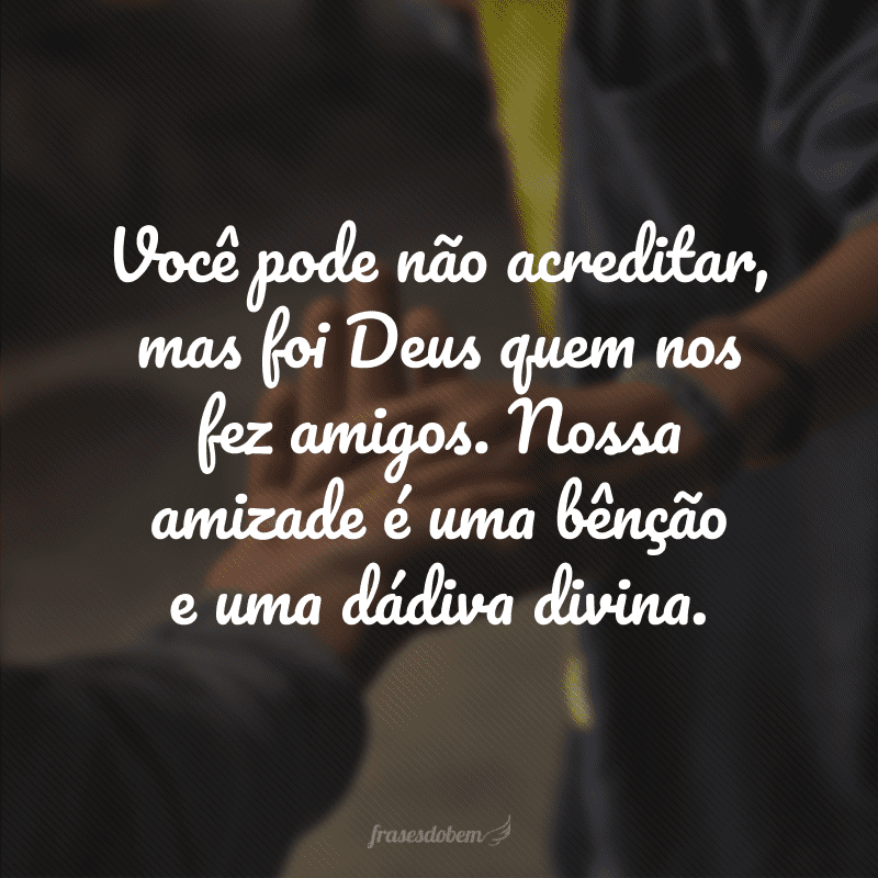 Você pode não acreditar, mas foi Deus quem nos fez amigos. Nossa amizade é uma bênção e uma dádiva divina.