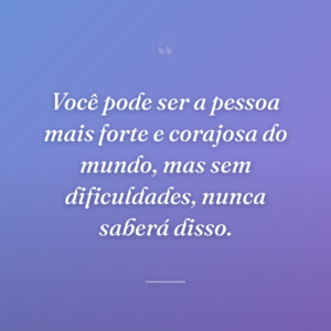 Você pode ser a pessoa mais forte e corajosa do mundo, mas sem dificuldades, nunca saberá disso.