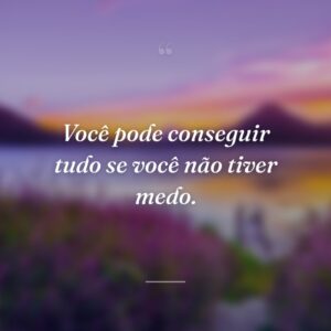 Você pode conseguir tudo se você não tiver medo.