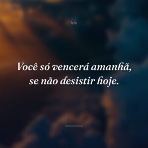 Você só vencerá amanhã, se não desistir hoje.