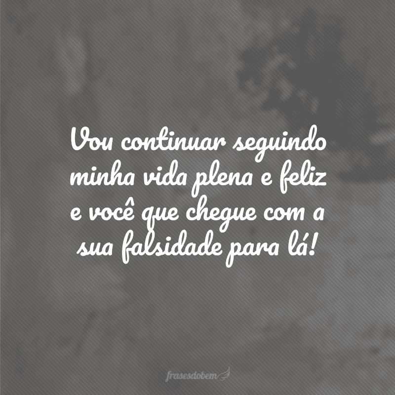 Vou continuar seguindo minha vida plena e feliz e você que chegue com a sua falsidade para lá!