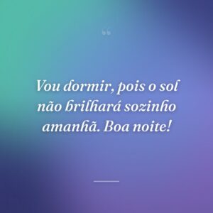 Vou dormir, pois o sol não brilhará sozinho amanhã. Boa noite!