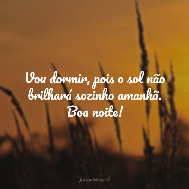 Vou dormir, pois o sol não brilhará sozinho amanhã. Boa noite!