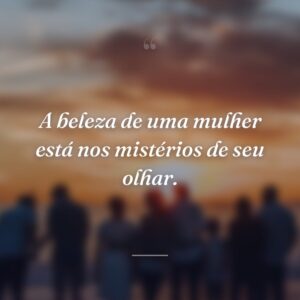 A beleza de uma mulher está nos mistérios de seu olhar.