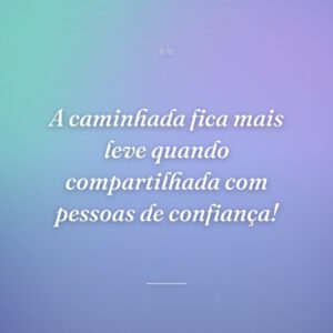 A caminhada fica mais leve quando compartilhada com pessoas de confiança!