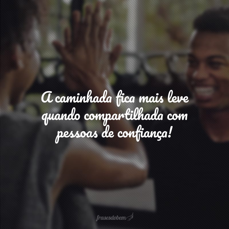 A caminhada fica mais leve quando compartilhada com pessoas de confiança!