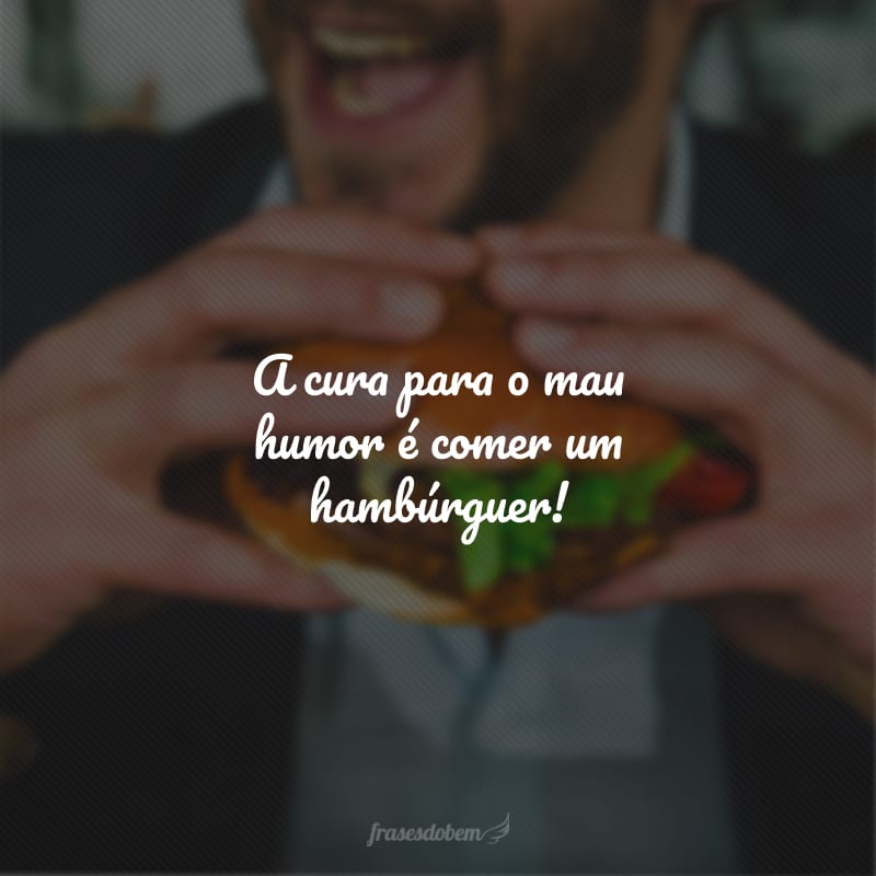 A cura para o mau humor é comer um hambúrguer!