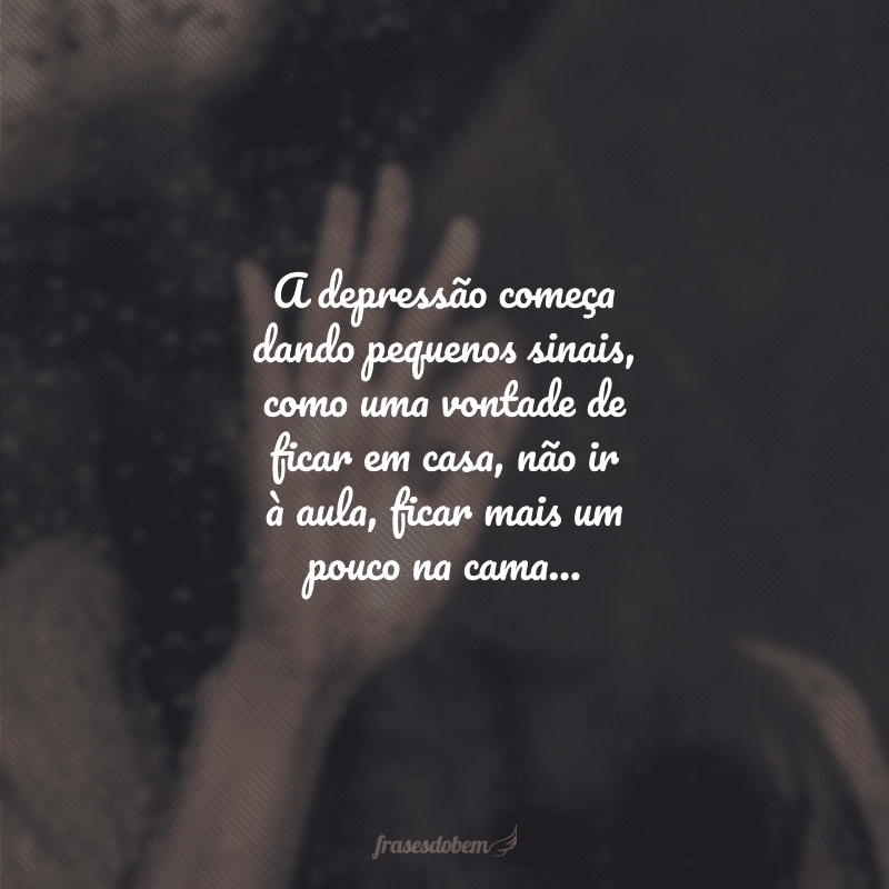 A depressão começa dando pequenos sinais, como uma vontade de ficar em casa, não ir à aula, ficar mais um pouco na cama...