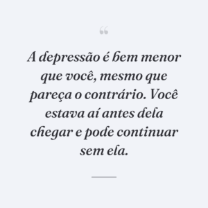 A depressão é bem menor que você, mesmo que pareça o contrário. Você estava aí antes dela chegar e pode continuar sem ela.