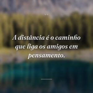 A distância é o caminho que liga os amigos em pensamento.