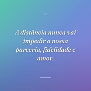 A distância nunca vai impedir a nossa parceria, fidelidade e amor.