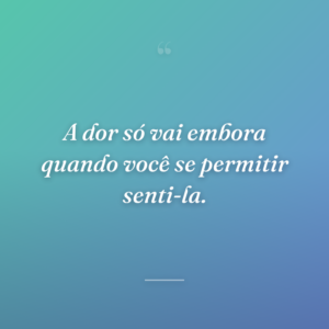 A dor só vai embora quando você se permitir senti-la.