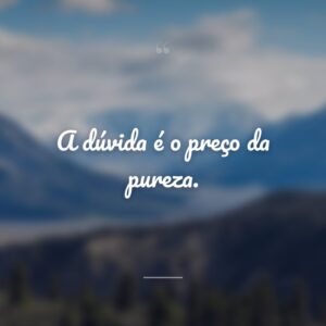 A dúvida é o preço da pureza.