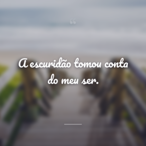 A escuridão tomou conta do meu ser.
