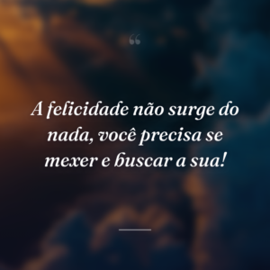 A felicidade não surge do nada, você precisa se mexer e buscar a sua!