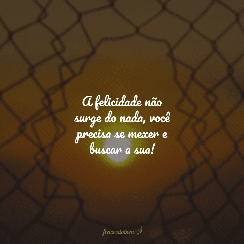 A felicidade não surge do nada, você precisa se mexer e buscar a sua!