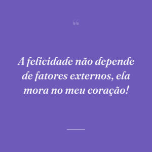 A felicidade não depende de fatores externos, ela mora no meu coração!