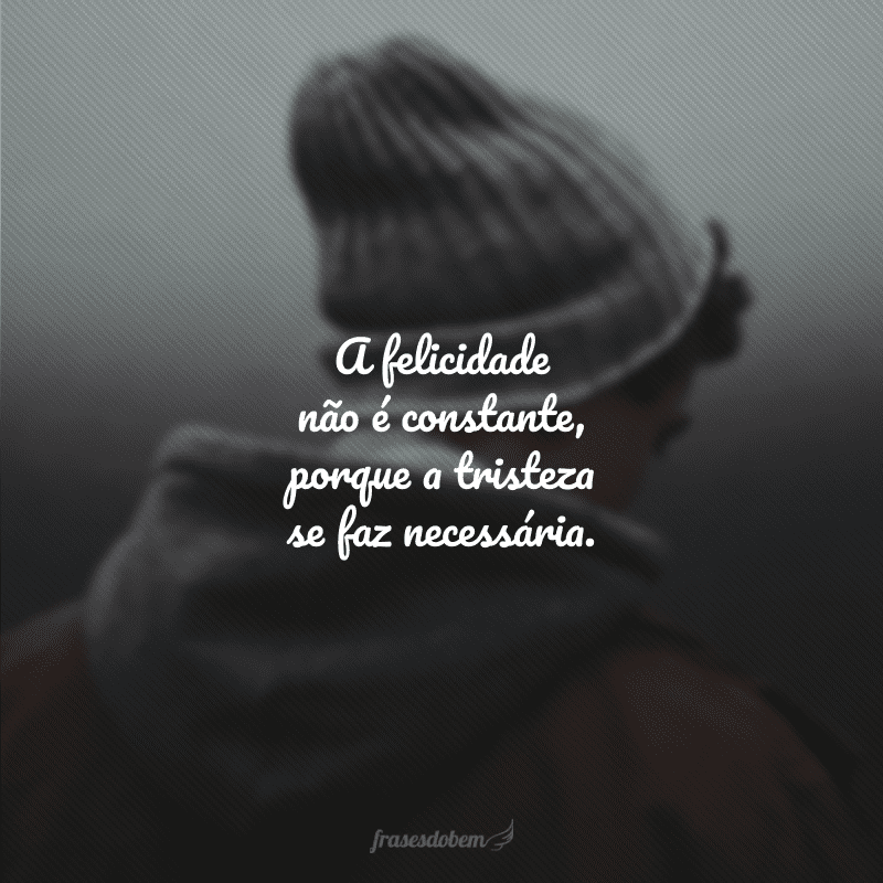 A felicidade não é constante, porque a tristeza se faz necessária. 