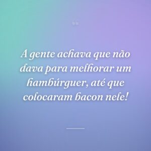 A gente achava que não dava para melhorar um hambúrguer, até que colocaram bacon nele!