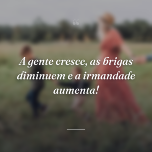 A gente cresce, as brigas diminuem e a irmandade aumenta!