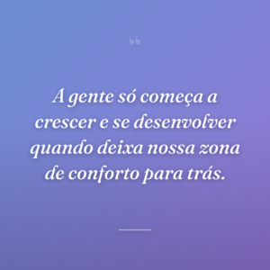 A gente só começa a crescer e se desenvolver quando deixa nossa zona de conforto para trás.