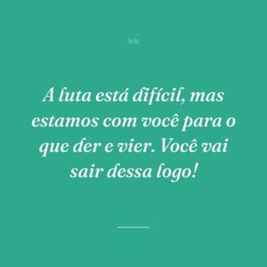 A luta está difícil, mas estamos com você para o que der e vier. Você vai sair dessa logo!